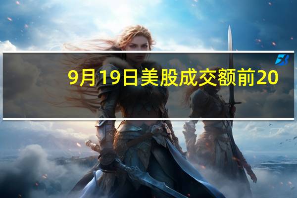 9月19日美股成交额前20：蔚来拟发行10亿美元可转债股价下跌17%