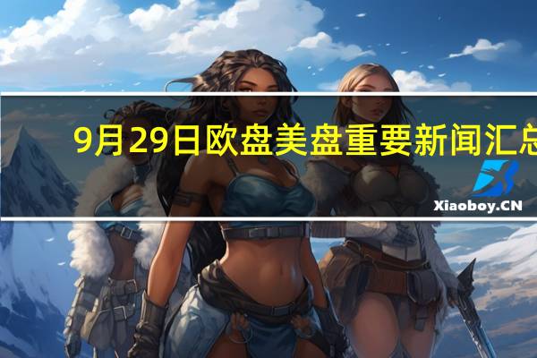9月29日欧盘美盘重要新闻汇总