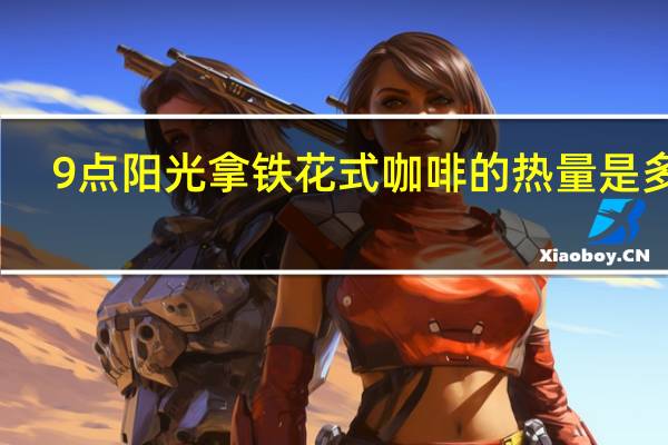 9点阳光 拿铁花式咖啡的热量是多少