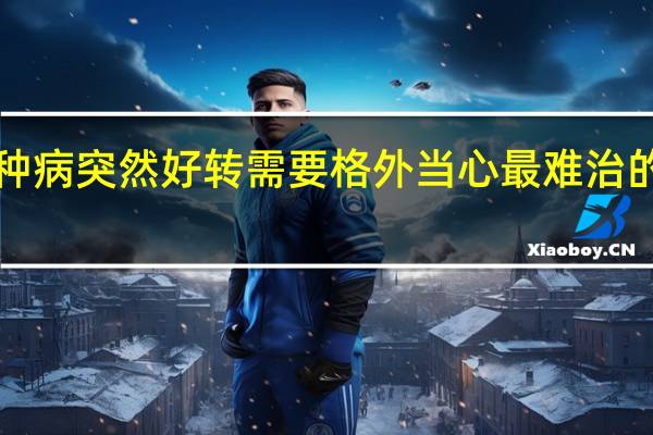 9种病突然好转需要格外当心 最难治的三种癌