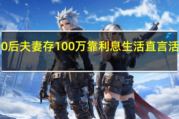 90后夫妻存100万靠利息生活 直言活的很好：网友热议不敢相信