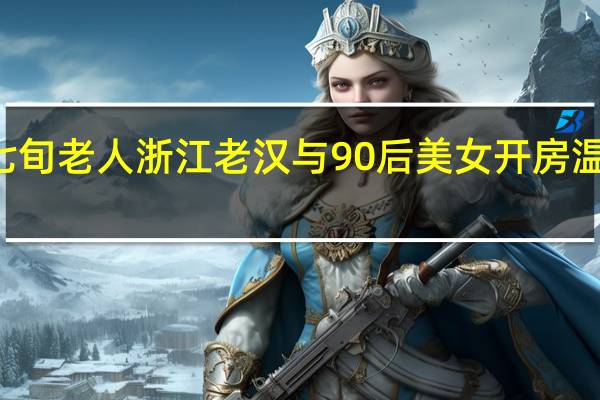 90后女孩恋上七旬老人 浙江老汉与90后美女开房 温存之后遭一帮人敲诈