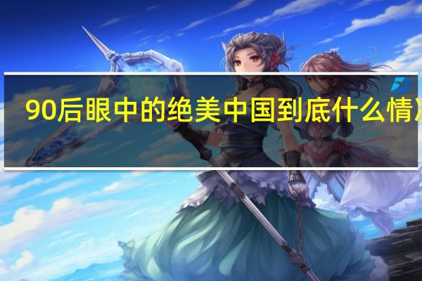 90后眼中的绝美中国 到底什么情况嘞