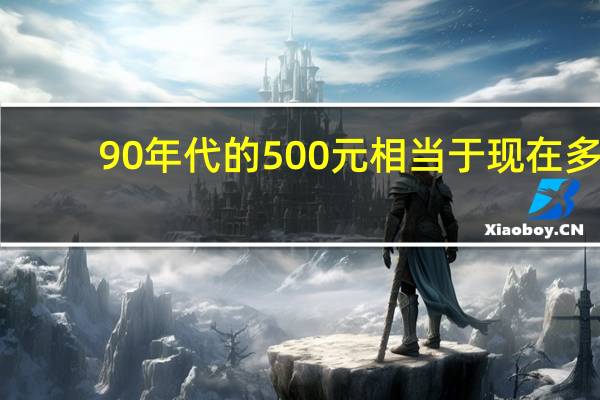 90年代的500元相当于现在多