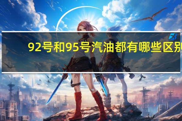 92号和95号汽油都有哪些区别
