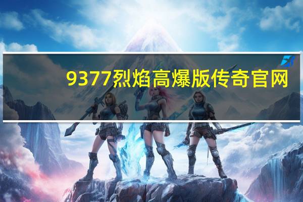 9377烈焰高爆版传奇官网（9377烈焰）