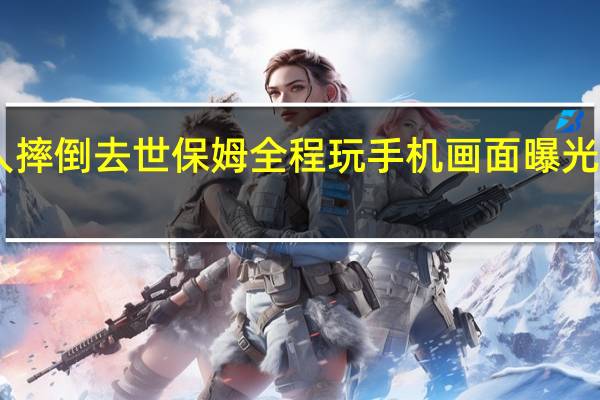 94岁老人摔倒去世保姆全程玩手机 画面曝光引起网友愤怒！