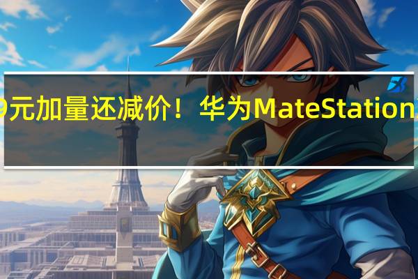 9499元加量还减价！华为MateStation X新款上架：i5-12500H+16GB/1TB