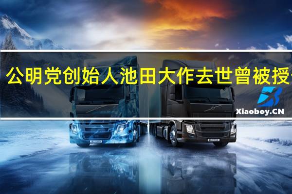 95岁的日本创价学会名誉会长、公明党创始人池田大作去世曾被授予“中日友好贡献奖” 到底什么情况嘞