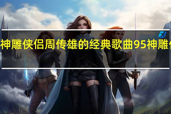 95版神雕侠侣周传雄的经典歌曲 95神雕侠侣主题曲