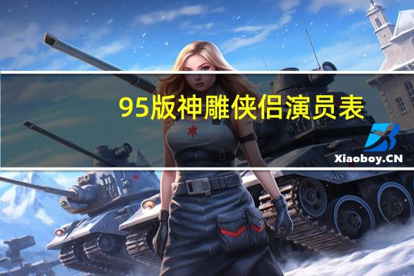 95版神雕侠侣演员表（于正版神雕侠侣演员表）