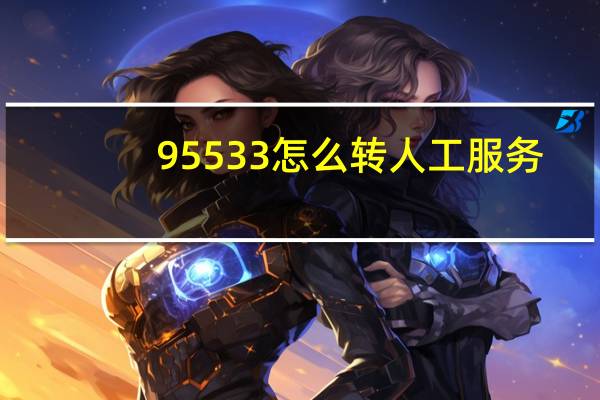 95533怎么转人工服务（95533免费吗）