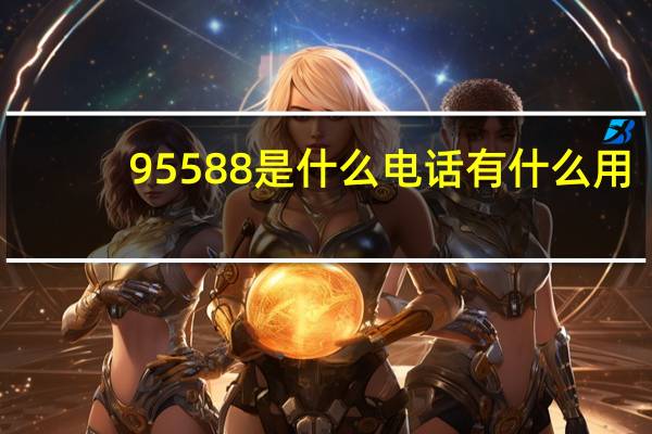 95588是什么电话有什么用（95588是什么电话）