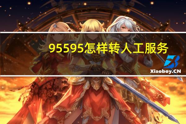 95595怎样转人工服务(95599如何转人工服务?)