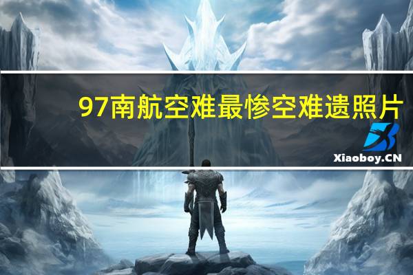 97南航空难最惨空难遗照片（97南航空难为什么恐怖）