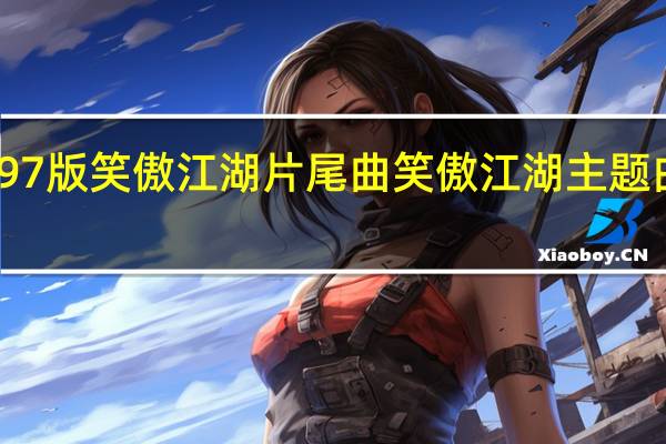 97版笑傲江湖片尾曲 笑傲江湖主题曲刘欢