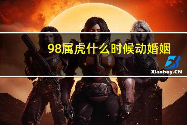 98属虎什么时候动婚姻