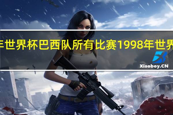 98年世界杯巴西队所有比赛 1998年世界杯半决赛