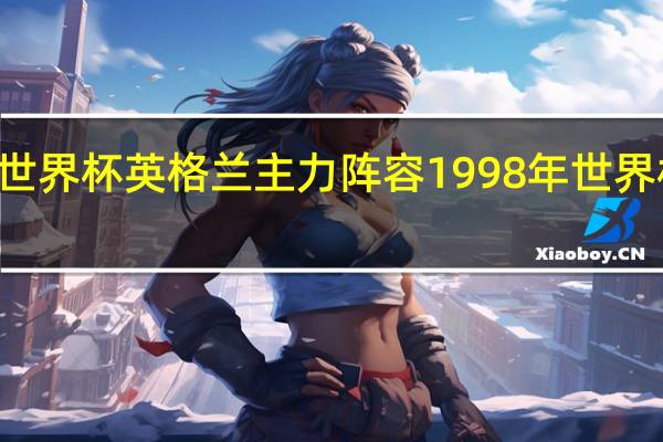 98年世界杯英格兰主力阵容 1998年世界杯决赛阵容