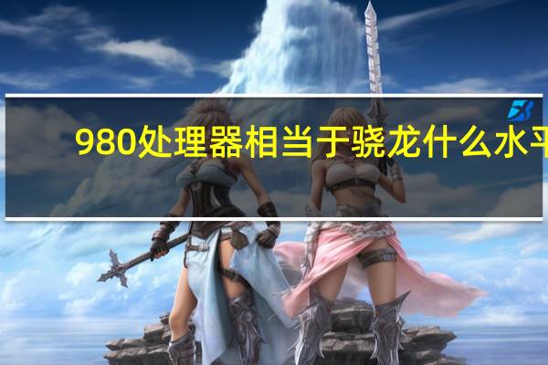 980处理器相当于骁龙什么水平