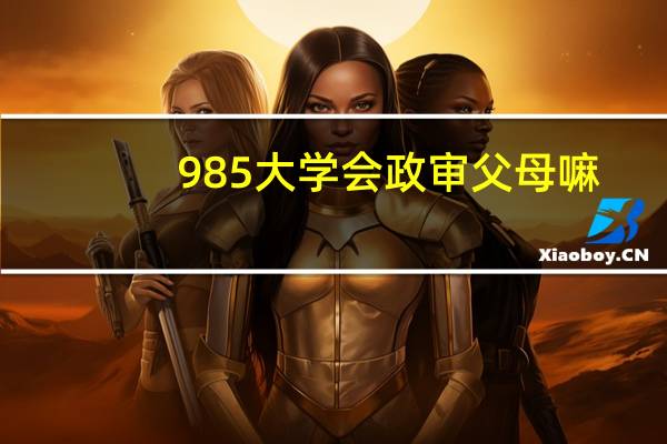 985大学会政审父母嘛