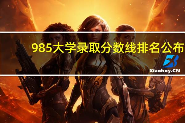 985大学录取分数线排名公布