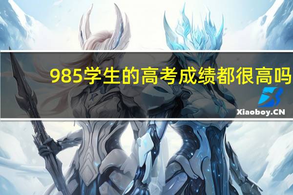 985学生的高考成绩都很高吗