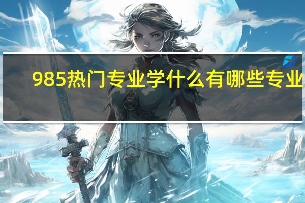 985热门专业学什么 有哪些专业好