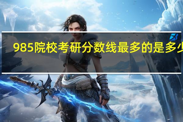 985院校考研分数线最多的是多少呢