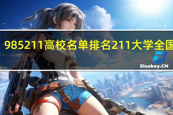 985211高校名单排名 211大学全国排名
