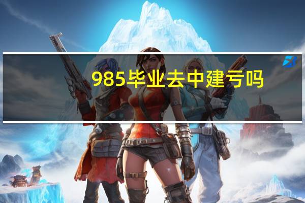 985毕业去中建亏吗