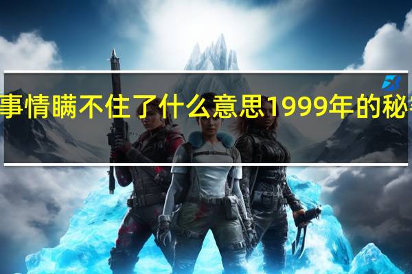 99年的事情瞒不住了什么意思 1999年的秘密终于曝光了
