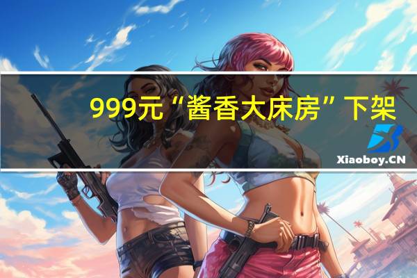 999元“酱香大床房”下架：茅台回应宣传不对 已要求整改
