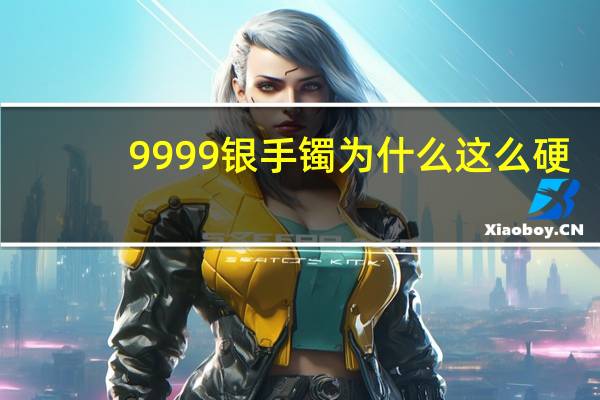 9999银手镯为什么这么硬
