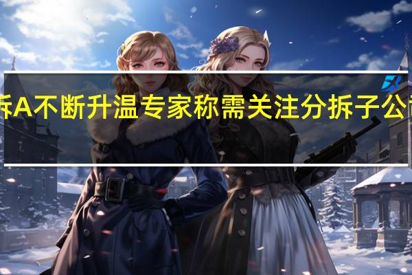 A拆A不断升温 专家称需关注分拆子公司独立性