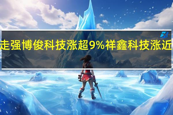 A股一体化压铸板块午后走强博俊科技涨超9%祥鑫科技涨近8%北汽蓝谷、华达科技等跟涨