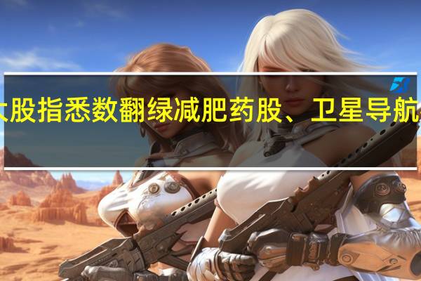 A股三大股指悉数翻绿减肥药股、卫星导航板块跌幅居前