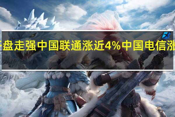 A股三大运营商开盘走强中国联通涨近4%中国电信涨超3%中国移动涨近3%