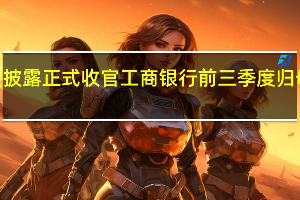 A股三季报披露正式收官工商银行前三季度归母净利润达2686.7亿元成为“利润王”