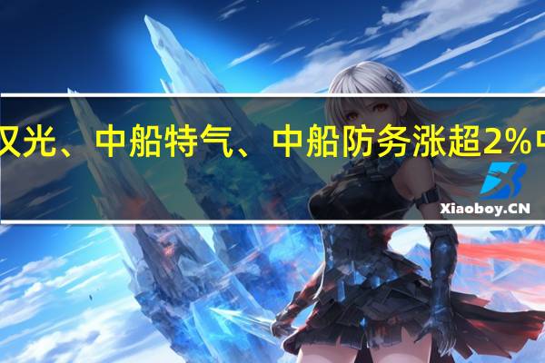 A股中船系板块异动拉升中船汉光、中船特气、中船防务涨超2%中船应急、昆船智能、中国船舶跟涨