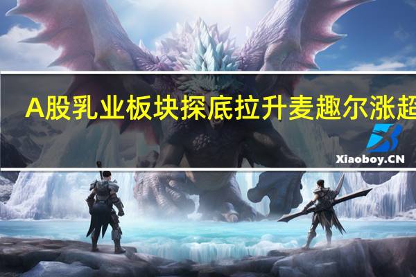 A股乳业板块探底拉升麦趣尔涨超7%