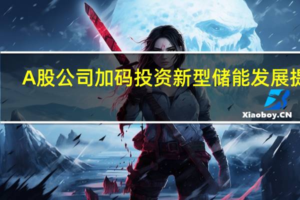 A股公司加码投资 新型储能发展提速