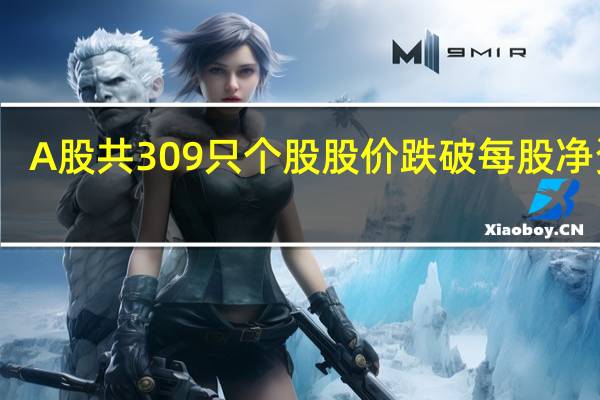 A股共309只个股股价跌破每股净资产