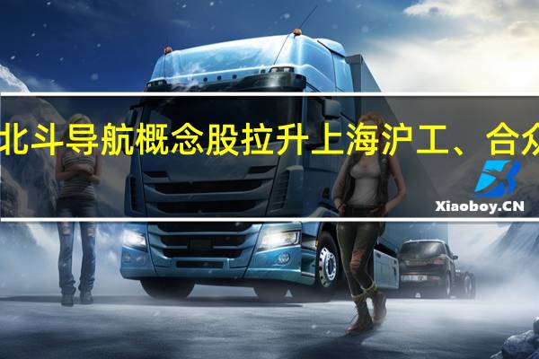 A股北斗导航概念股拉升 上海沪工、合众思壮涨停