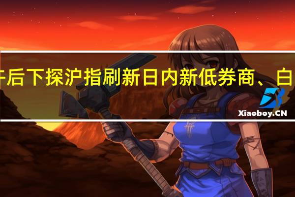 A股午后下探沪指刷新日内新低券商、白酒指数翻绿