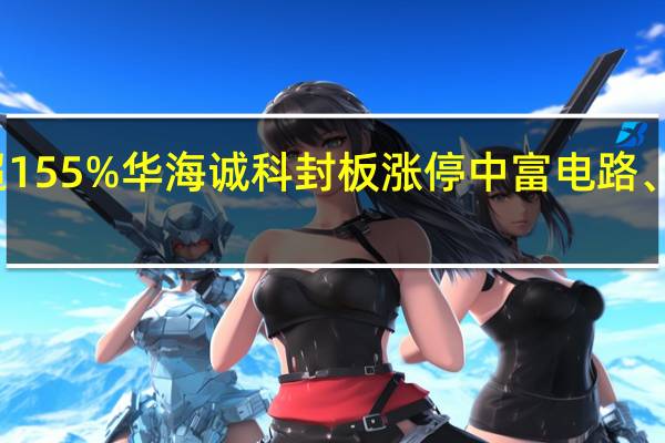 A股半导体及元件板块火箭拉升N康希涨超155%华海诚科封板涨停中富电路、华微电子均涨超7%雅克科技、神工股份等跟涨