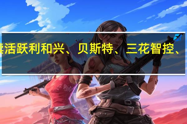 A股华为汽车概念股继续活跃利和兴、贝斯特、三花智控、银轮股份、赛力斯等涨幅居前