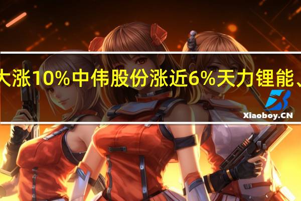 A股固态电池板块反弹拉升恩捷股份直线涨停星源材质大涨10%中伟股份涨近6%天力锂能、北汽蓝谷、天赐材料、新纶新材、当升科技、杉杉股份跟涨