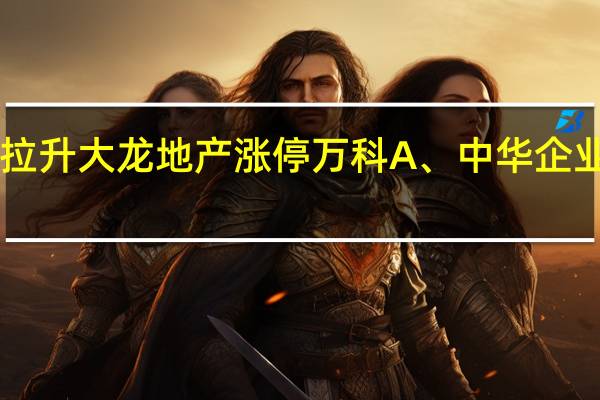 A股房地产开发板块异动拉升大龙地产涨停万科A、中华企业、金地集团、滨江集团等跟涨