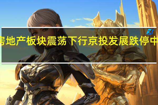 A股房地产板块震荡下行京投发展跌停中迪投资跌9.6%华远地产、金科股份、天房发展跟跌